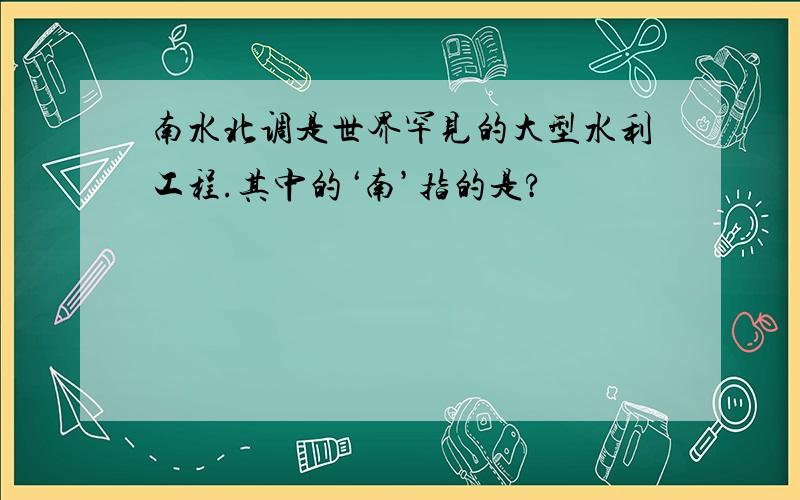 南水北调是世界罕见的大型水利工程.其中的‘南’指的是?