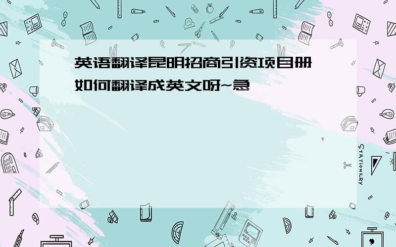 英语翻译昆明招商引资项目册 如何翻译成英文呀~急