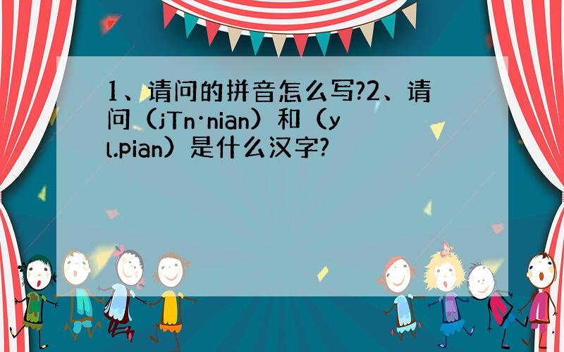 1、请问的拼音怎么写?2、请问（jTn·nian）和（yl.pian）是什么汉字?