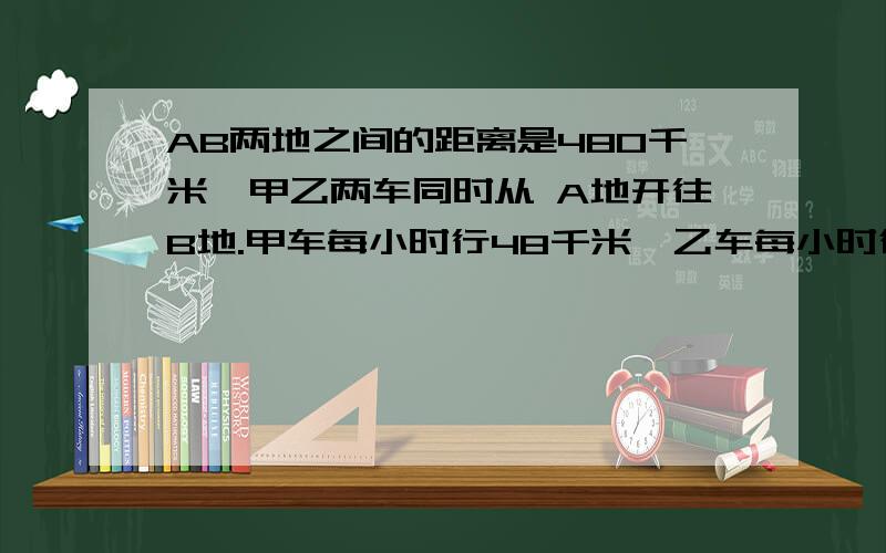 AB两地之间的距离是480千米,甲乙两车同时从 A地开往B地.甲车每小时行48千米,乙车每小时行32千米.甲车到达B地后