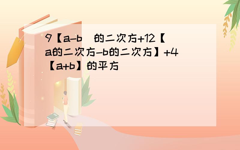 9【a-b]的二次方+12【a的二次方-b的二次方】+4【a+b】的平方