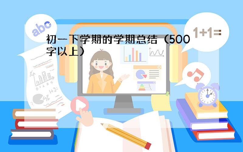 初一下学期的学期总结（500字以上）