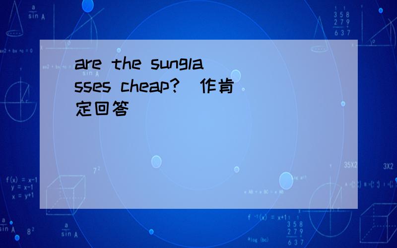 are the sunglasses cheap?(作肯定回答)