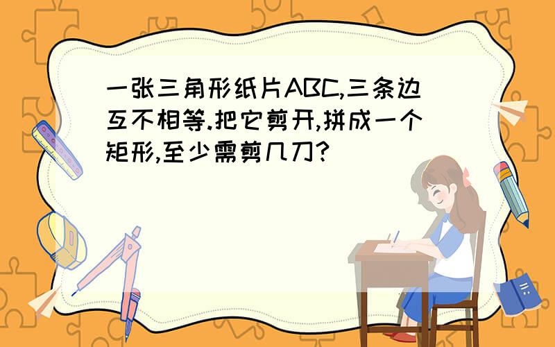 一张三角形纸片ABC,三条边互不相等.把它剪开,拼成一个矩形,至少需剪几刀?