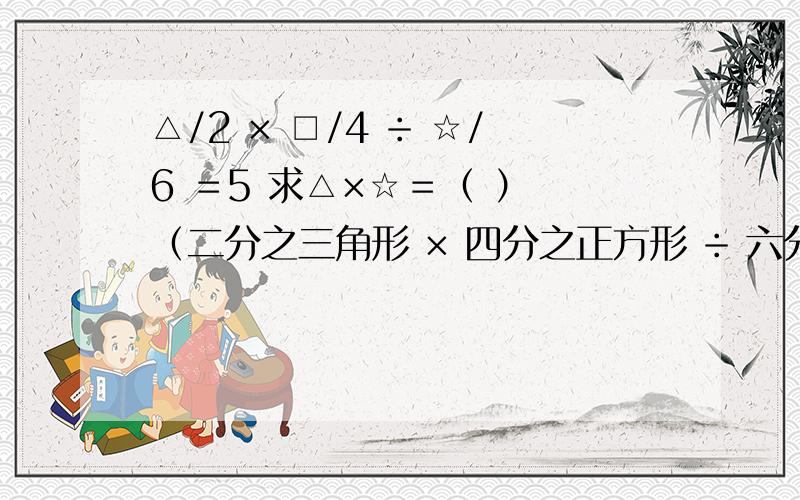 △/2 × □/4 ÷ ☆/6 ＝5 求△×☆＝（ ） （二分之三角形 × 四分之正方形 ÷ 六分之五角星 ＝5）