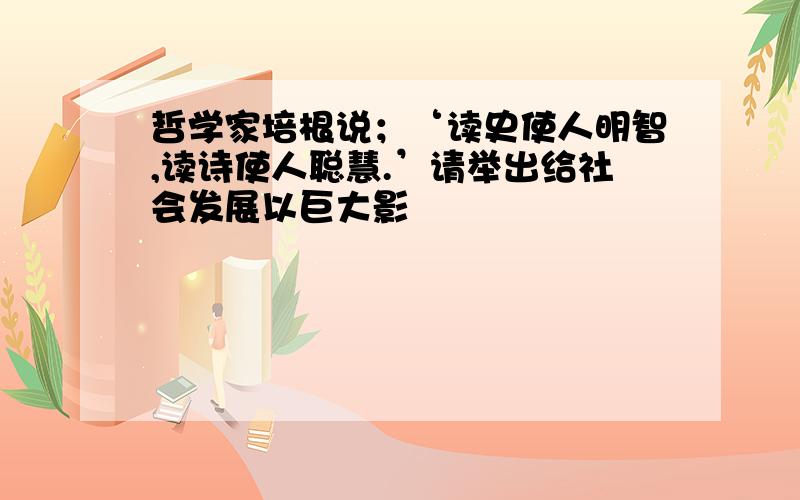 哲学家培根说；‘读史使人明智,读诗使人聪慧.’请举出给社会发展以巨大影