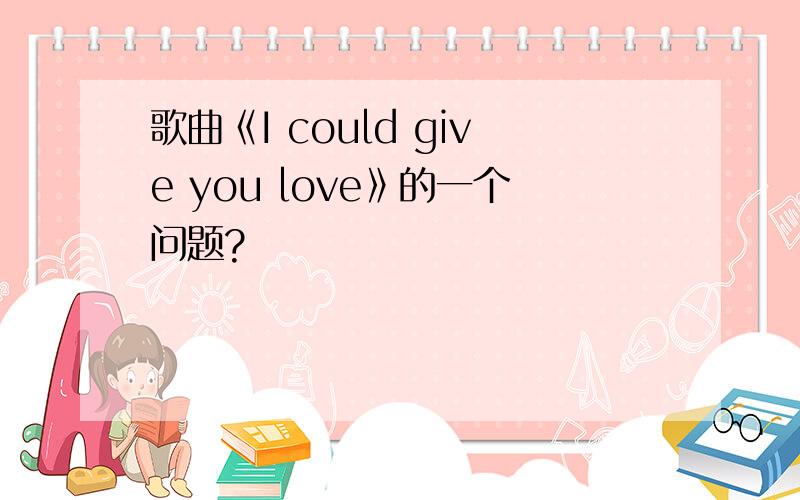 歌曲《I could give you love》的一个问题?