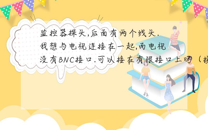 监控器探头,后面有两个线头.我想与电视连接在一起,而电视没有BNC接口.可以接在有限接口上吗（换接头）