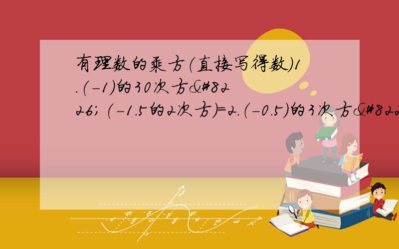 有理数的乘方（直接写得数）1.(-1)的30次方•(-1.5的2次方)=2.（-0.5）的3次方•