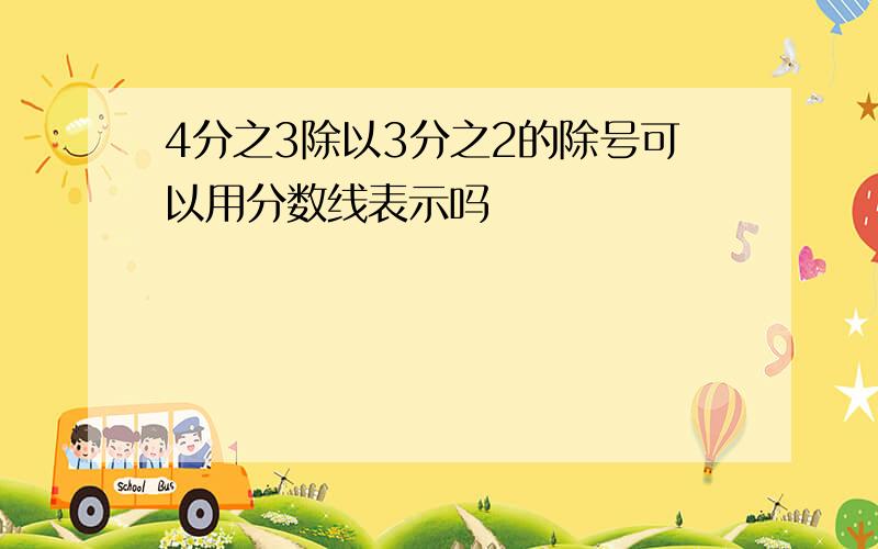 4分之3除以3分之2的除号可以用分数线表示吗