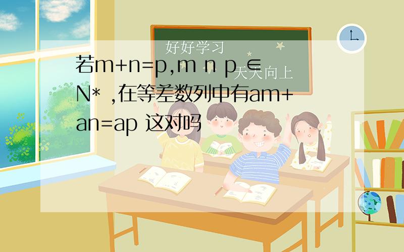 若m+n=p,m n p ∈N* ,在等差数列中有am+an=ap 这对吗