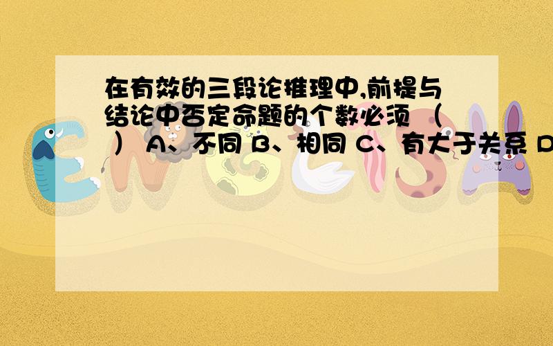 在有效的三段论推理中,前提与结论中否定命题的个数必须 （ ） A、不同 B、相同 C、有大于关系 D、有小