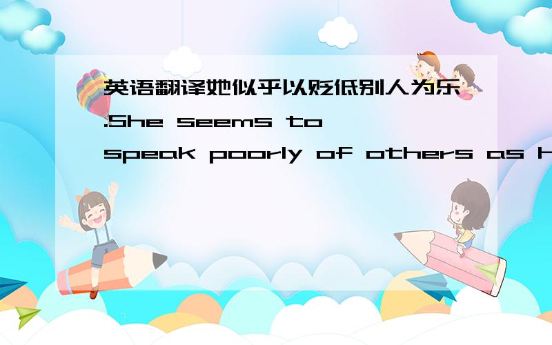 英语翻译她似乎以贬低别人为乐.She seems to speak poorly of others as happil