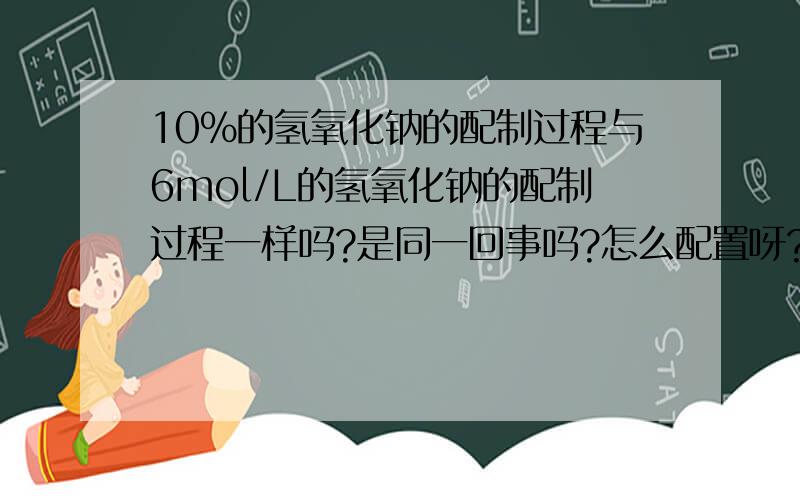 10%的氢氧化钠的配制过程与6mol/L的氢氧化钠的配制过程一样吗?是同一回事吗?怎么配置呀?