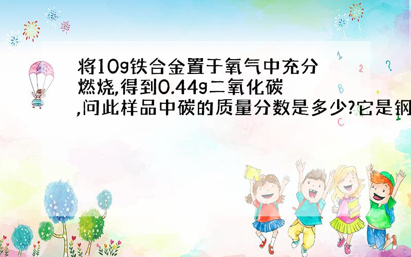 将10g铁合金置于氧气中充分燃烧,得到0.44g二氧化碳,问此样品中碳的质量分数是多少?它是钢还是铁?C-12,O-16