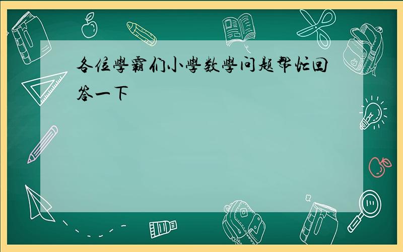 各位学霸们小学数学问题帮忙回答一下