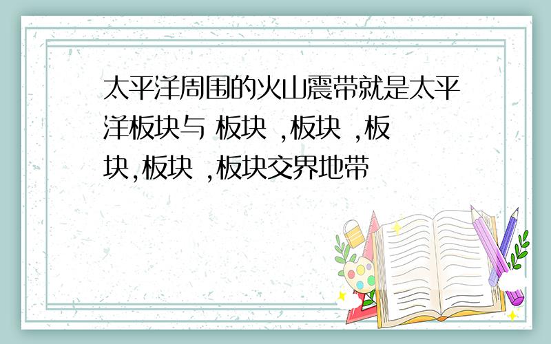 太平洋周围的火山震带就是太平洋板块与 板块 ,板块 ,板块,板块 ,板块交界地带