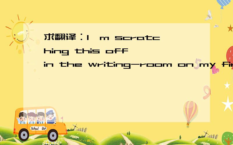 求翻译：I'm scratching this off in the writing-room on my first