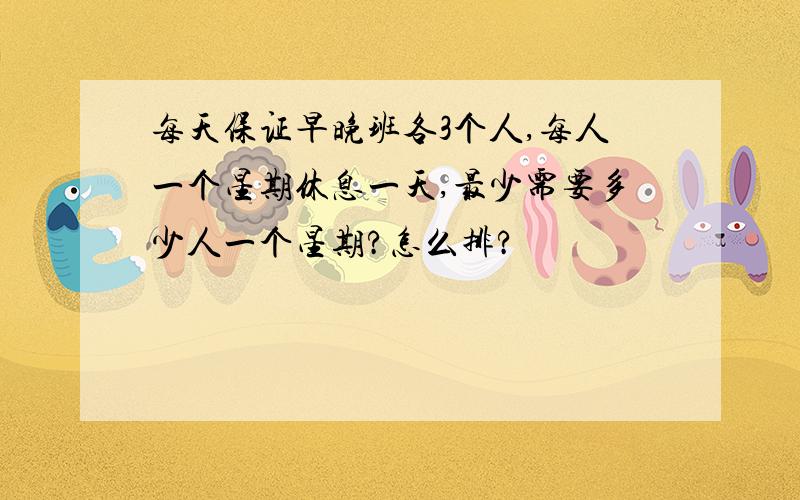 每天保证早晚班各3个人,每人一个星期休息一天,最少需要多少人一个星期?怎么排?