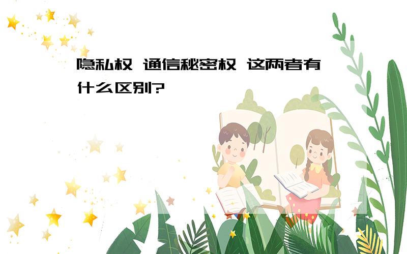 隐私权 通信秘密权 这两者有什么区别?