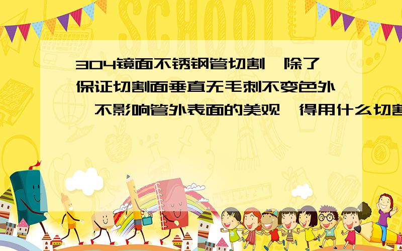 304镜面不锈钢管切割,除了保证切割面垂直无毛刺不变色外,不影响管外表面的美观,得用什么切割方法?