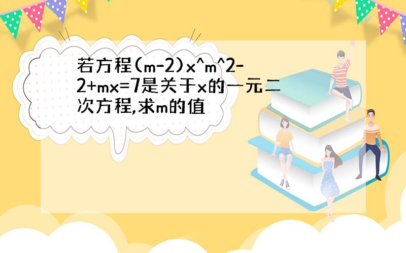 若方程(m-2)x^m^2-2+mx=7是关于x的一元二次方程,求m的值