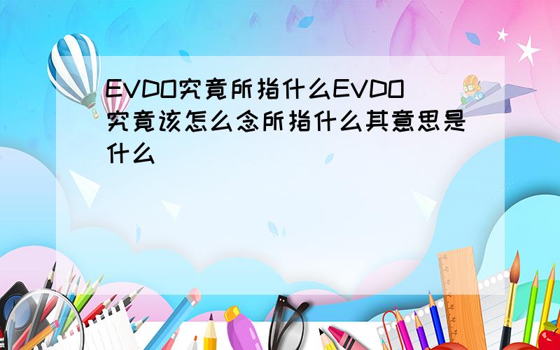 EVDO究竟所指什么EVDO究竟该怎么念所指什么其意思是什么