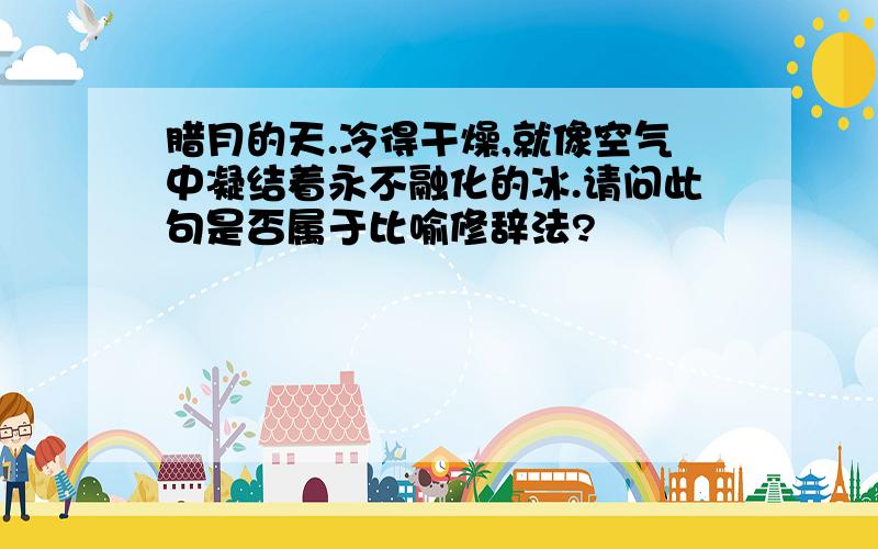 腊月的天.冷得干燥,就像空气中凝结着永不融化的冰.请问此句是否属于比喻修辞法?