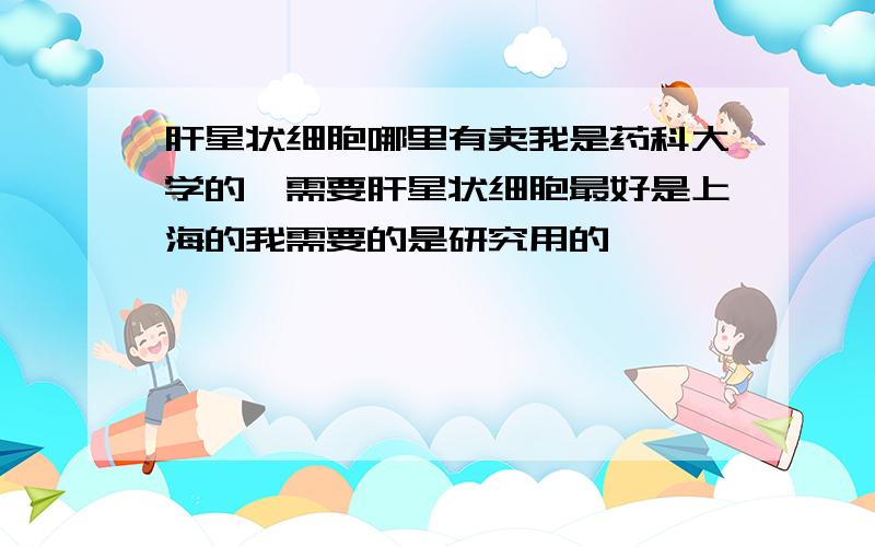 肝星状细胞哪里有卖我是药科大学的,需要肝星状细胞最好是上海的我需要的是研究用的