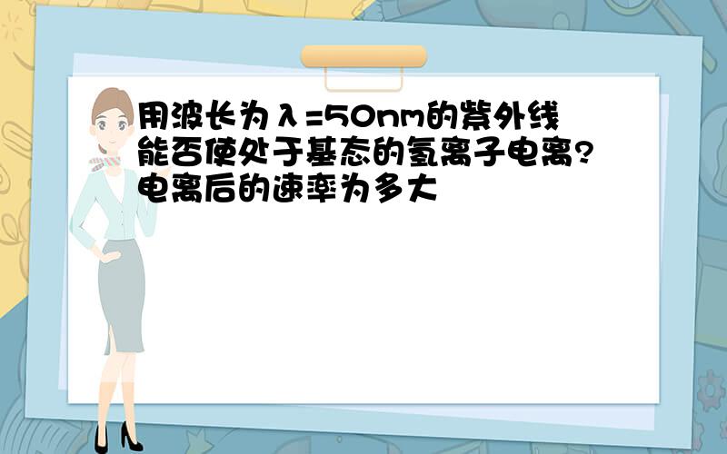 用波长为λ=50nm的紫外线能否使处于基态的氢离子电离?电离后的速率为多大