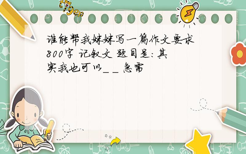 谁能帮我妹妹写一篇作文要求 800字 记叙文 题目是：其实我也可以_ _ 急需