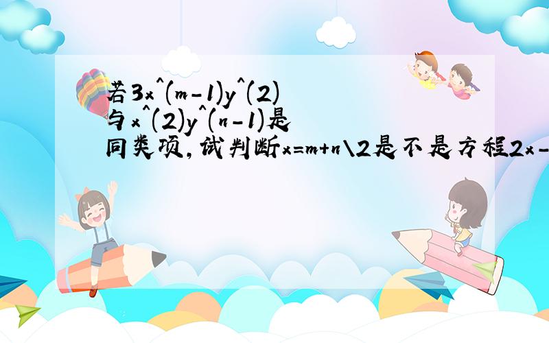 若3x^(m-1)y^(2)与x^(2)y^(n-1)是同类项,试判断x=m+n\2是不是方程2x-6=0的解