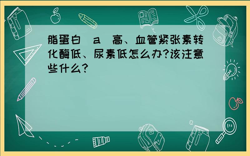 脂蛋白（a）高、血管紧张素转化酶低、尿素低怎么办?该注意些什么?