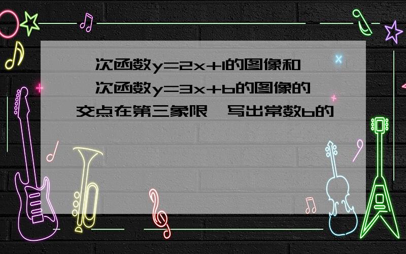 一次函数y=2x+1的图像和一次函数y=3x+b的图像的交点在第三象限,写出常数b的