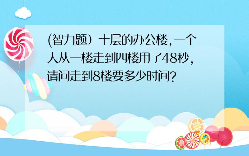 (智力题）十层的办公楼,一个人从一楼走到四楼用了48秒,请问走到8楼要多少时间?