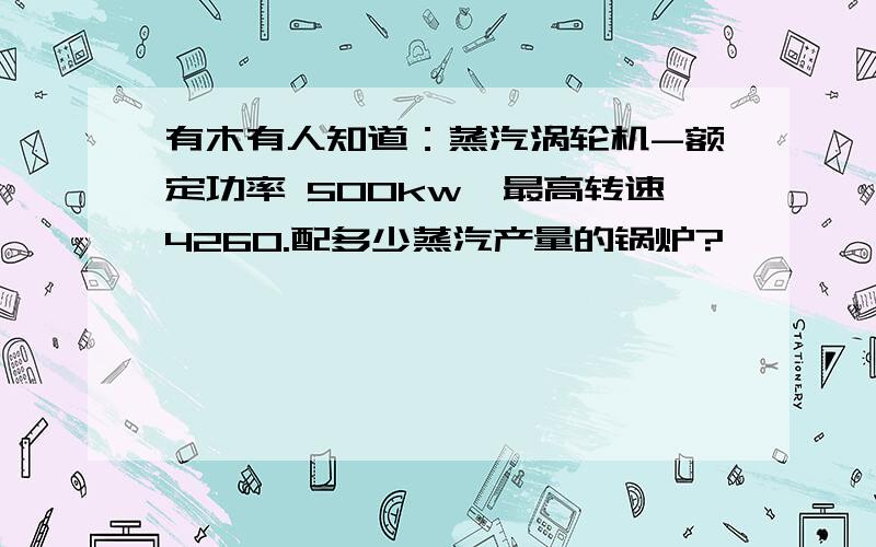 有木有人知道：蒸汽涡轮机-额定功率 500kw,最高转速4260.配多少蒸汽产量的锅炉?