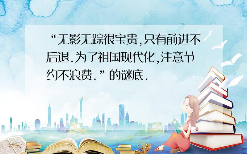 “无影无踪很宝贵,只有前进不后退.为了祖国现代化,注意节约不浪费.”的谜底.