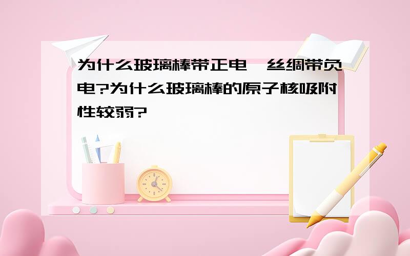 为什么玻璃棒带正电,丝绸带负电?为什么玻璃棒的原子核吸附性较弱?