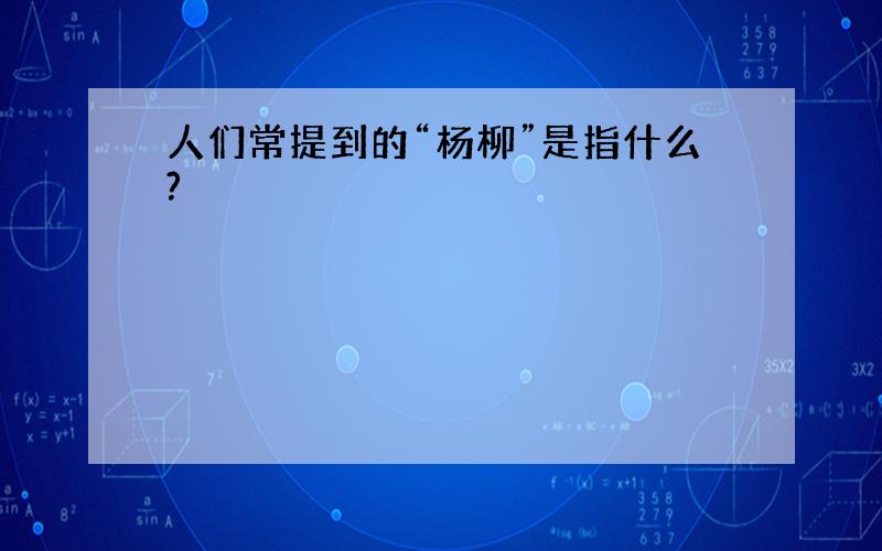 人们常提到的“杨柳”是指什么?