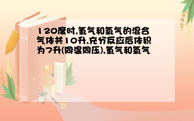 120度时,氢气和氧气的混合气体共10升,充分反应后体积为7升(同温同压),氢气和氧气