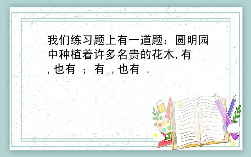 我们练习题上有一道题：圆明园中种植着许多名贵的花木,有 ,也有 ；有 ,也有 .