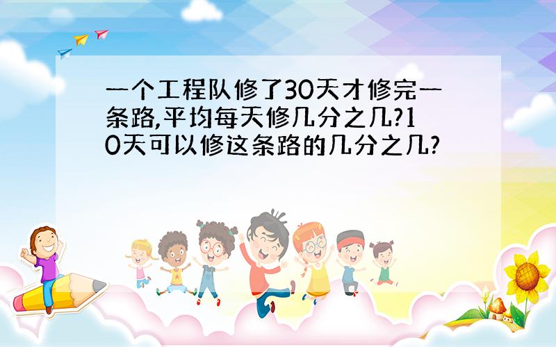 一个工程队修了30天才修完一条路,平均每天修几分之几?10天可以修这条路的几分之几?