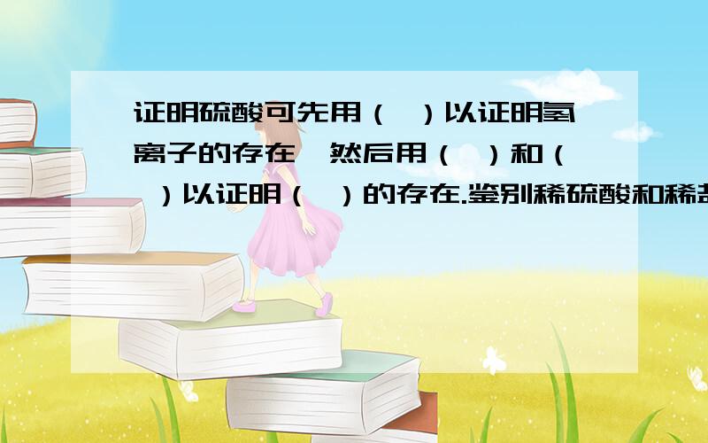 证明硫酸可先用（ ）以证明氢离子的存在,然后用（ ）和（ ）以证明（ ）的存在.鉴别稀硫酸和稀盐酸可用（ ）溶液