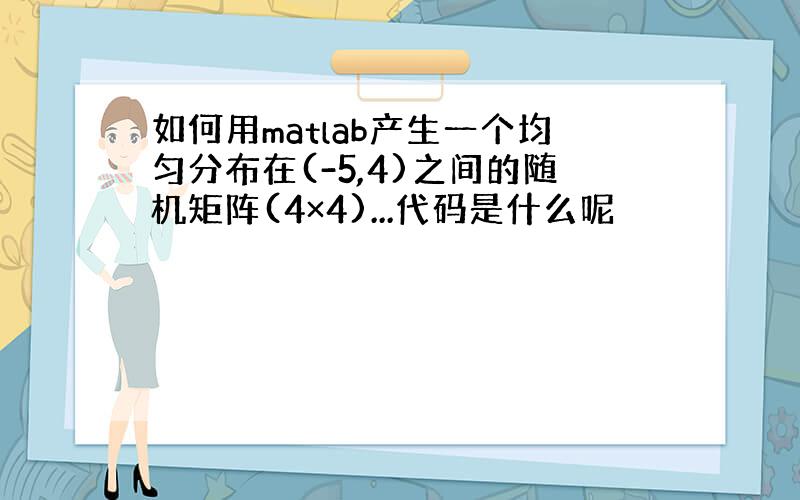 如何用matlab产生一个均匀分布在(-5,4)之间的随机矩阵(4×4)...代码是什么呢