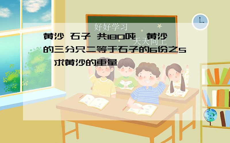 黄沙 石子 共180吨,黄沙的三分只二等于石子的6份之5,求黄沙的重量