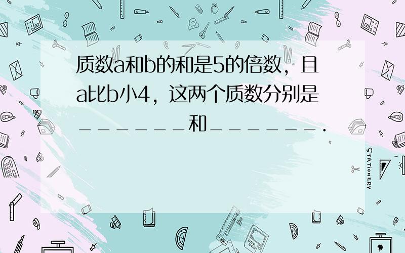 质数a和b的和是5的倍数，且a比b小4，这两个质数分别是______和______．