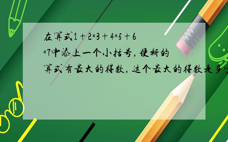 在算式1+2*3+4*5+6*7中添上一个小括号，使新的算式有最大的得数，这个最大的得数是多少？