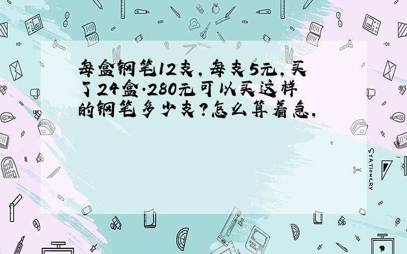 每盒钢笔12支,每支5元,买了24盒.280元可以买这样的钢笔多少支?怎么算着急,