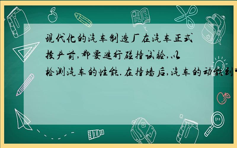 现代化的汽车制造厂在汽车正式投产前,都要进行碰撞试验,以检测汽车的性能.在撞墙后,汽车的动能到哪里去了?你能说说进行这项