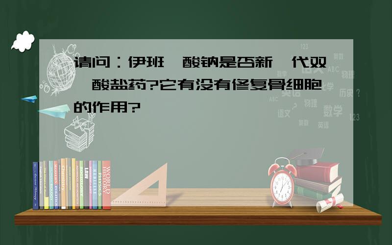 请问：伊班膦酸钠是否新一代双膦酸盐药?它有没有修复骨细胞的作用?